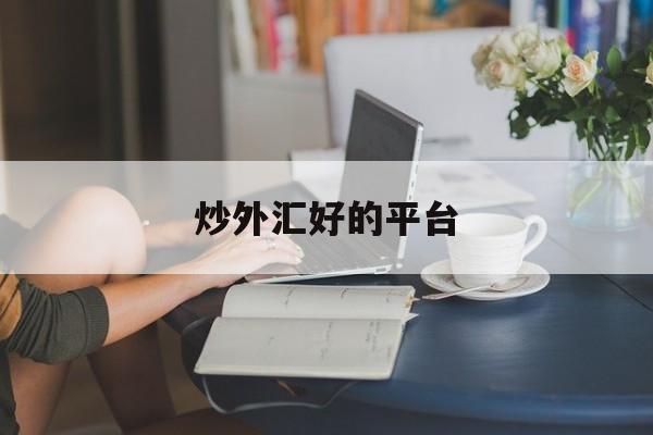 炒外汇好的平台(做外汇开户哪个平台好)